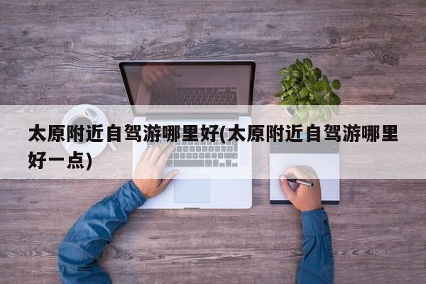 太原附近自驾游哪里好(太原附近自驾游哪里好一点)