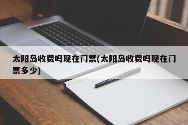 太阳岛收费吗现在门票(太阳岛收费吗现在门票多少)