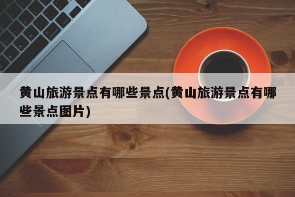 黄山旅游景点有哪些景点(黄山旅游景点有哪些景点图片) 第1张