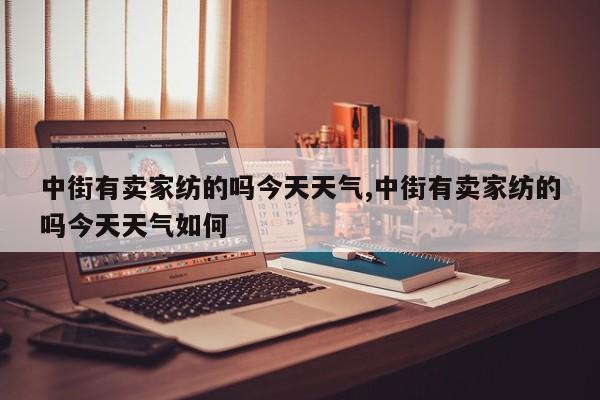 中街有卖家纺的吗今天天气,中街有卖家纺的吗今天天气如何 第1张