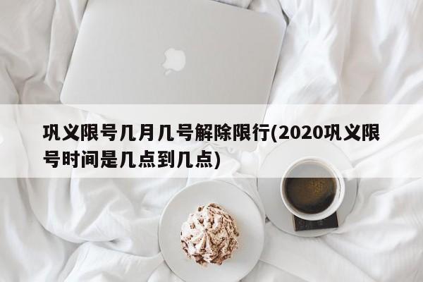巩义限号几月几号解除限行(2020巩义限号时间是几点到几点)