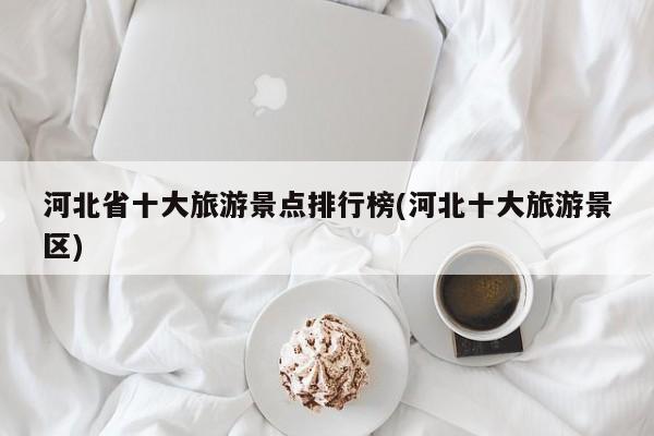 河北省十大旅游景点排行榜(河北十大旅游景区)