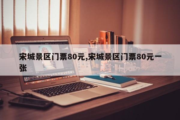 宋城景区门票80元,宋城景区门票80元一张