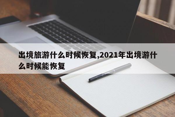 出境旅游什么时候恢复,2021年出境游什么时候能恢复