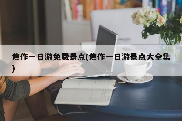 焦作一日游免费景点(焦作一日游景点大全集)