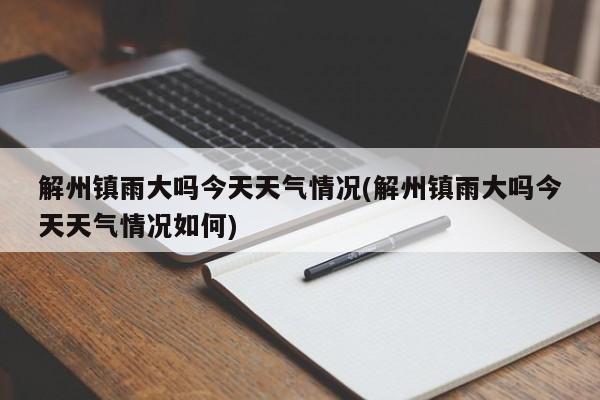 解州镇雨大吗今天天气情况(解州镇雨大吗今天天气情况如何) 第1张