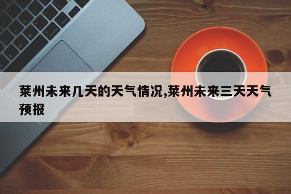 莱州未来几天的天气情况,莱州未来三天天气预报