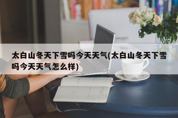 太白山冬天下雪吗今天天气(太白山冬天下雪吗今天天气怎么样)