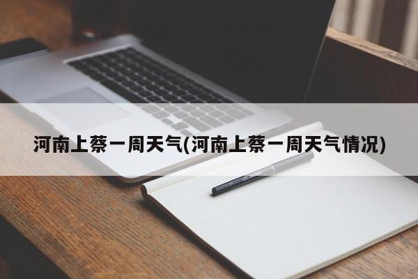河南上蔡一周天气(河南上蔡一周天气情况) 第1张
