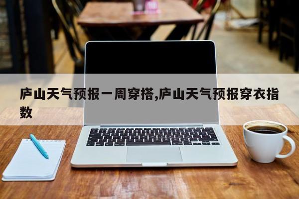 庐山天气预报一周穿搭,庐山天气预报穿衣指数 第1张