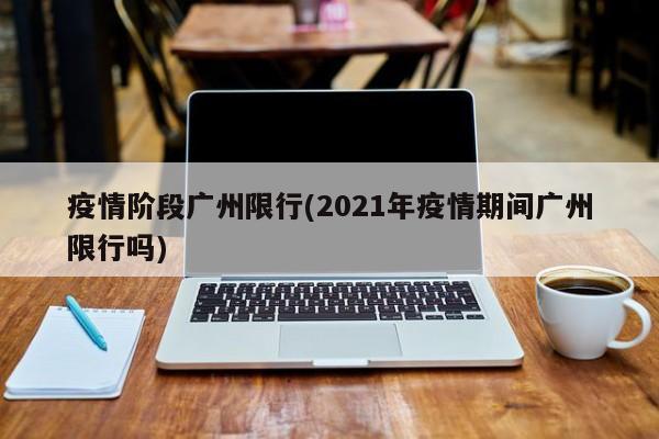 疫情阶段广州限行(2021年疫情期间广州限行吗)