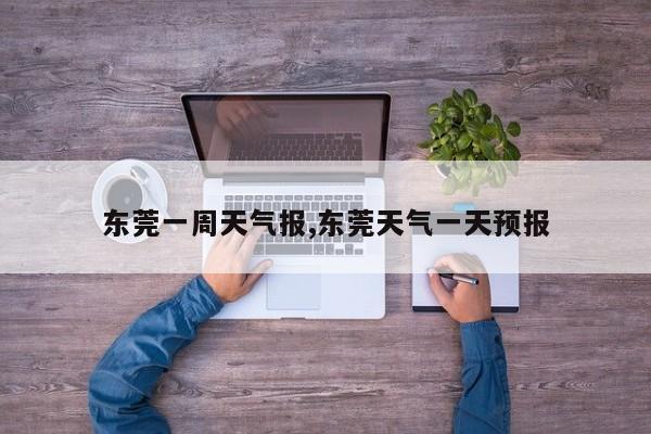 东莞一周天气报,东莞天气一天预报