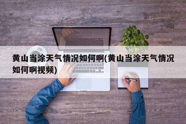 黄山当涂天气情况如何啊(黄山当涂天气情况如何啊视频)