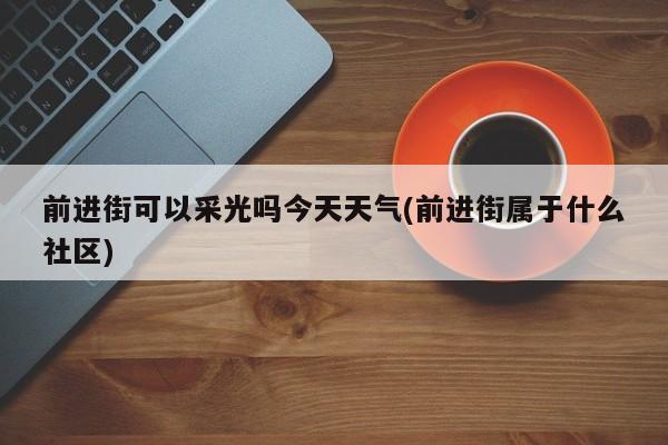 前进街可以采光吗今天天气(前进街属于什么社区) 第1张