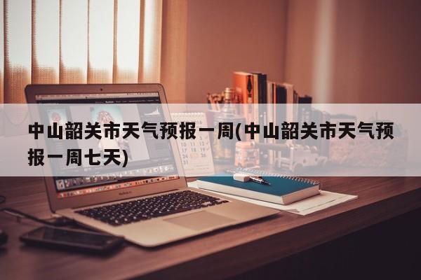 中山韶关市天气预报一周(中山韶关市天气预报一周七天) 第1张