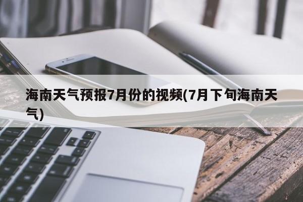 海南天气预报7月份的视频(7月下旬海南天气) 第1张