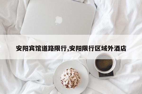 安阳宾馆道路限行,安阳限行区域外酒店