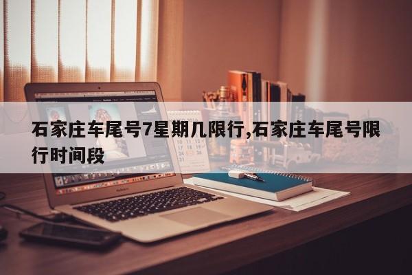 石家庄车尾号7星期几限行,石家庄车尾号限行时间段
