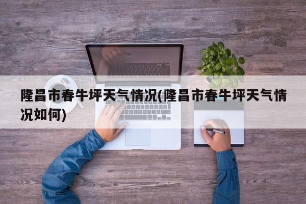 隆昌市春牛坪天气情况(隆昌市春牛坪天气情况如何)