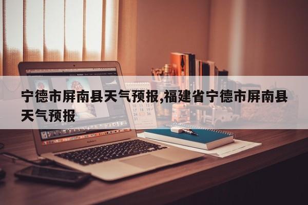 宁德市屏南县天气预报,福建省宁德市屏南县天气预报