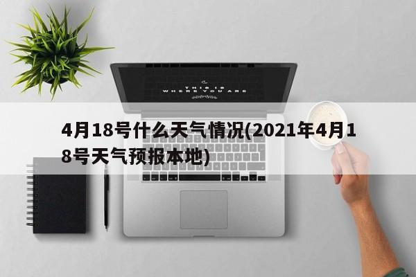 4月18号什么天气情况(2021年4月18号天气预报本地)
