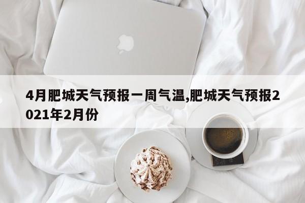 4月肥城天气预报一周气温,肥城天气预报2021年2月份