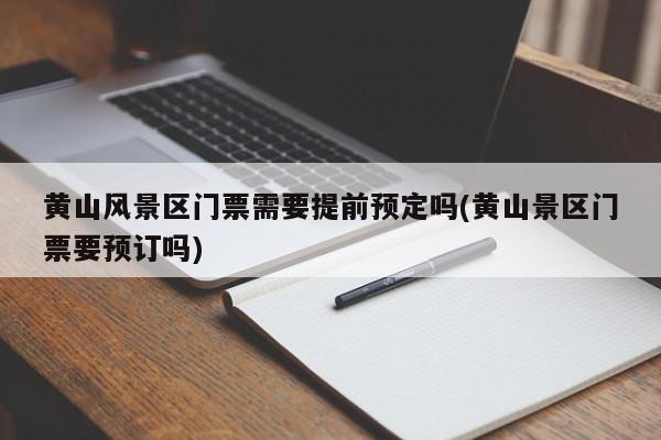 黄山风景区门票需要提前预定吗(黄山景区门票要预订吗)