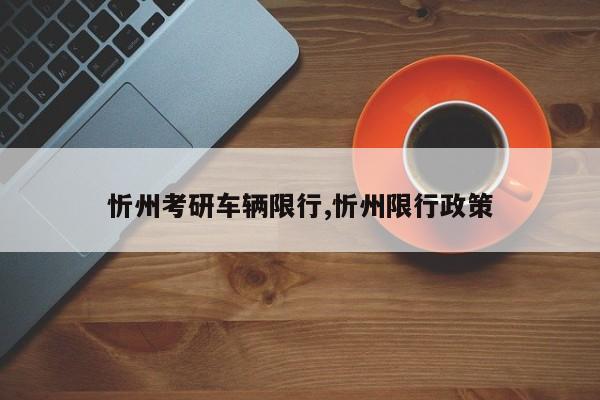 忻州考研车辆限行,忻州限行政策 第1张