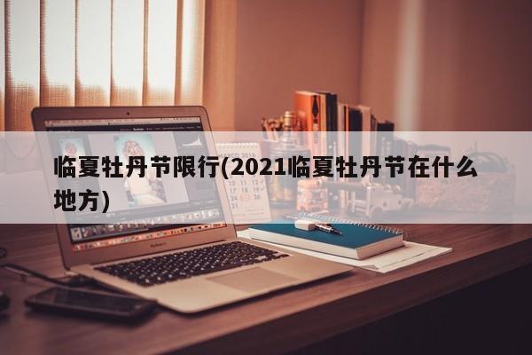 临夏牡丹节限行(2021临夏牡丹节在什么地方)