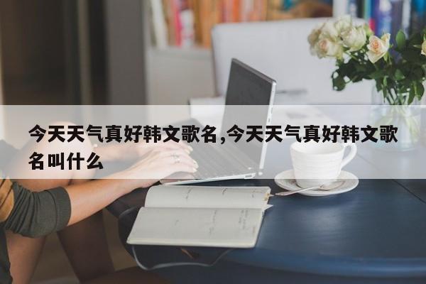 今天天气真好韩文歌名,今天天气真好韩文歌名叫什么