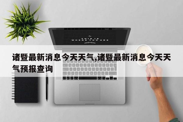 诸暨最新消息今天天气,诸暨最新消息今天天气预报查询