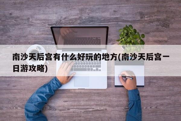 南沙天后宫有什么好玩的地方(南沙天后宫一日游攻略) 第1张