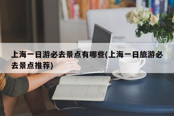 上海一日游必去景点有哪些(上海一日旅游必去景点推荐)