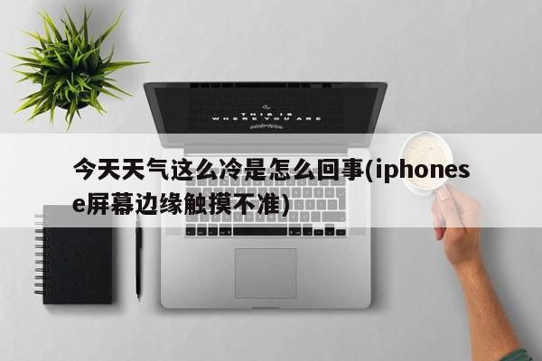 今天天气这么冷是怎么回事(iphonese屏幕边缘触摸不准)