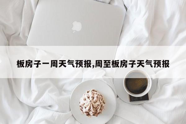 板房子一周天气预报,周至板房子天气预报
