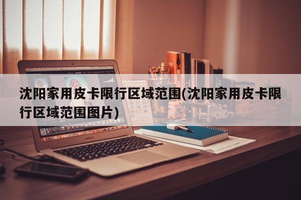 沈阳家用皮卡限行区域范围(沈阳家用皮卡限行区域范围图片) 第1张