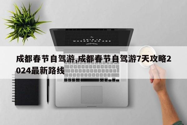 成都春节自驾游,成都春节自驾游7天攻略2024最新路线 第1张
