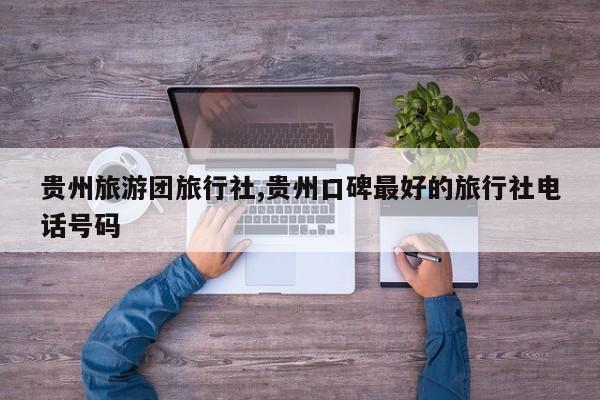 贵州旅游团旅行社,贵州口碑最好的旅行社电话号码 第1张