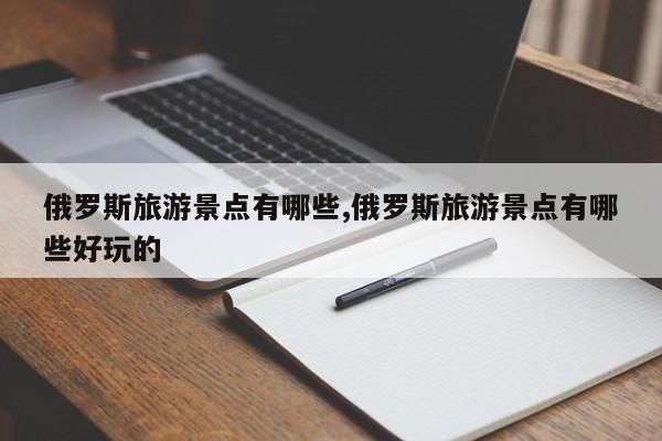 俄罗斯旅游景点有哪些,俄罗斯旅游景点有哪些好玩的 第1张