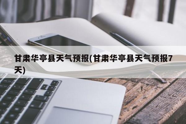 甘肃华亭县天气预报(甘肃华亭县天气预报7天) 第1张