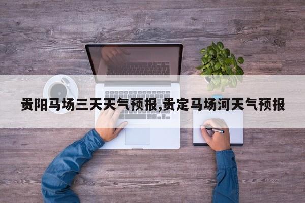 贵阳马场三天天气预报,贵定马场河天气预报 第1张