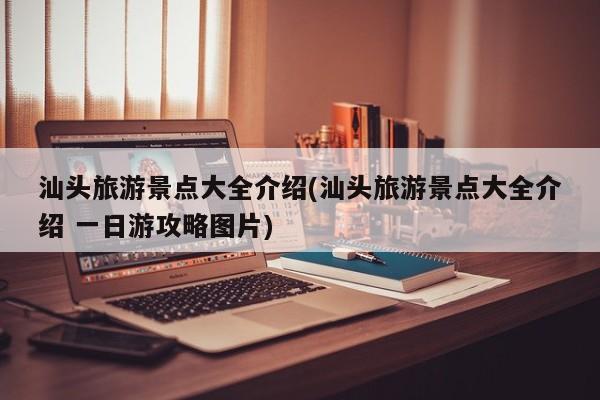 汕头旅游景点大全介绍(汕头旅游景点大全介绍 一日游攻略图片)