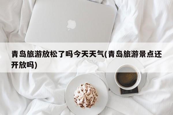 青岛旅游放松了吗今天天气(青岛旅游景点还开放吗)