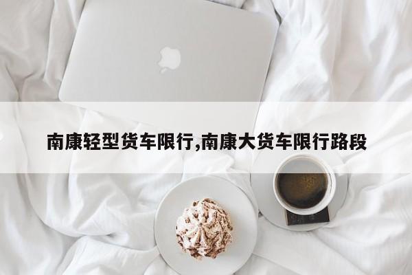 南康轻型货车限行,南康大货车限行路段 第1张