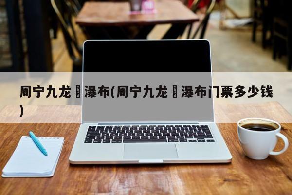 周宁九龙漈瀑布(周宁九龙漈瀑布门票多少钱)
