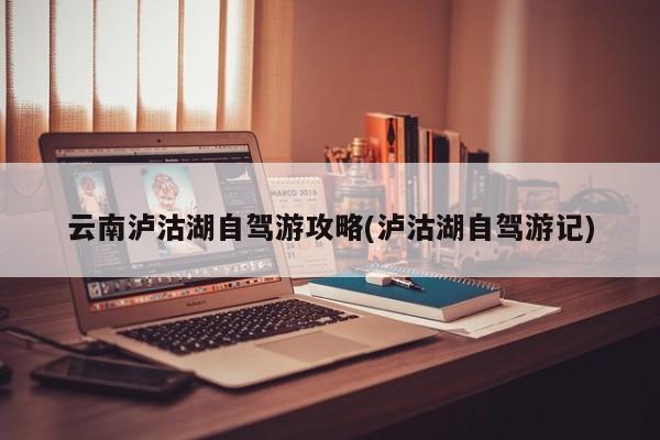 云南泸沽湖自驾游攻略(泸沽湖自驾游记)