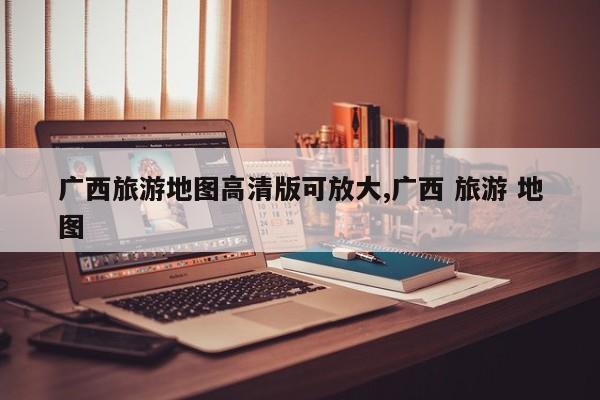 广西旅游地图高清版可放大,广西 旅游 地图