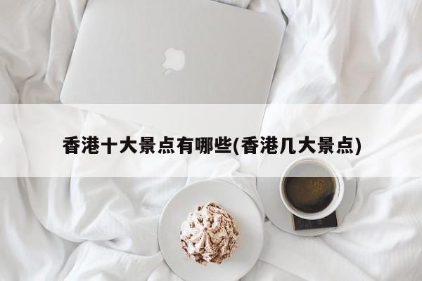 香港十大景点有哪些(香港几大景点)