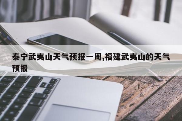 泰宁武夷山天气预报一周,福建武夷山的天气预报