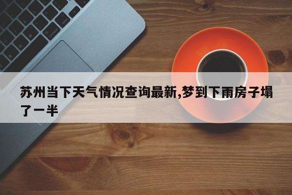 苏州当下天气情况查询最新,梦到下雨房子塌了一半 第1张